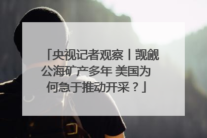 央视记者观察丨觊觎公海矿产多年 美国为何急于推动开采？