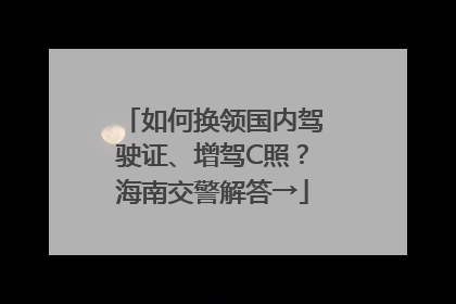 如何换领国内驾驶证、增驾C照？海南交警解答→