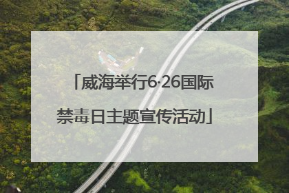 威海举行6·26国际禁毒日主题宣传活动