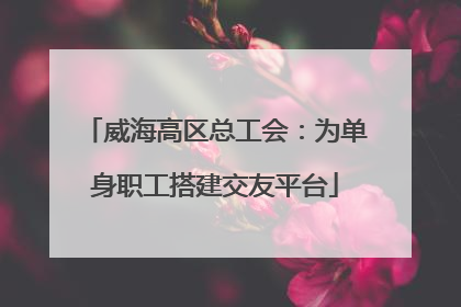 威海高区总工会：为单身职工搭建交友平台