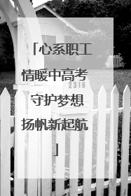 心系职工情暖中高考 守护梦想扬帆新起航
