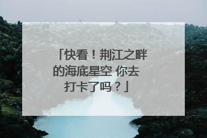 快看！荆江之畔的海底星空 你去打卡了吗？