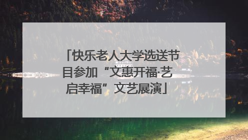 快乐老人大学选送节目参加“文惠开福·艺启幸福”文艺展演
