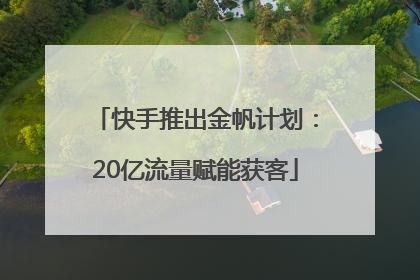 快手推出金帆计划：20亿流量赋能获客