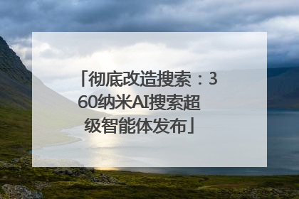 彻底改造搜索：360纳米AI搜索超级智能体发布