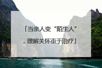 当亲人变“陌生人”，理解关怀重于治疗