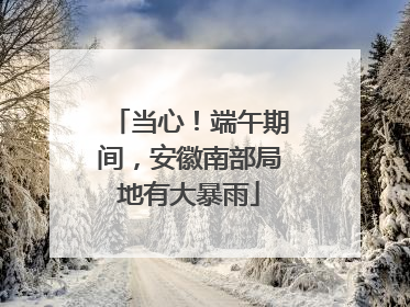 当心！端午期间，安徽南部局地有大暴雨