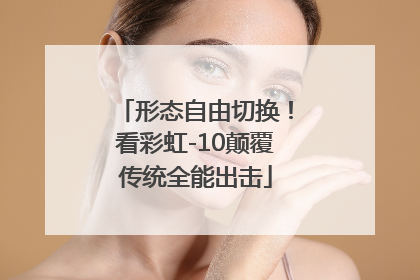 形态自由切换！看彩虹-10颠覆传统全能出击