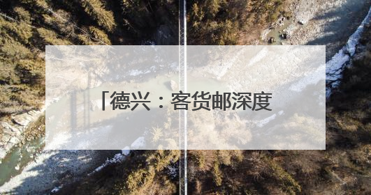 德兴：客货邮深度融合跑出乡村振兴“加速度”（图）