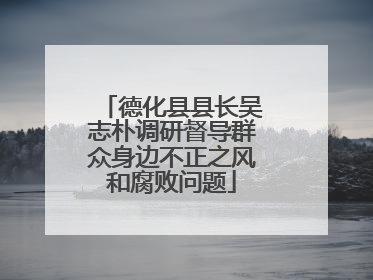 德化县县长吴志朴调研督导群众身边不正之风和腐败问题