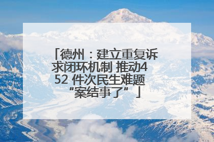 德州：建立重复诉求闭环机制 推动452 件次民生难题 “案结事了”