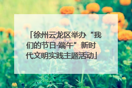 徐州云龙区举办“我们的节日·端午”新时代文明实践主题活动