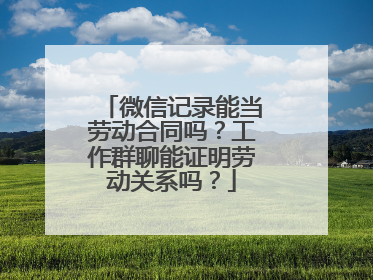微信记录能当劳动合同吗？工作群聊能证明劳动关系吗？