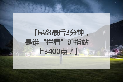 尾盘最后3分钟，是谁“拦着”沪指站上3400点？