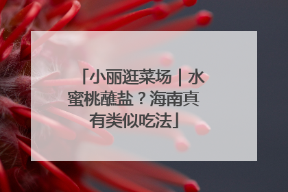 小丽逛菜场｜水蜜桃蘸盐？海南真有类似吃法