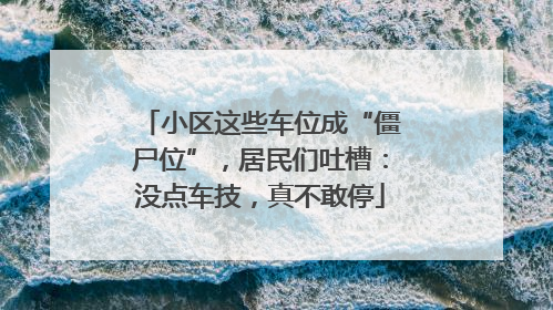 小区这些车位成“僵尸位”，居民们吐槽：没点车技，真不敢停