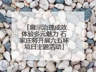 展示治理成效 体验多元魅力 石家庄将开展六五环境日主题活动