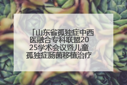 山东省孤独症中西医融合专科联盟2025学术会议暨儿童孤独症肠菌移植治疗技术培训举办