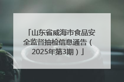 山东省威海市食品安全监督抽检信息通告（2025年第3期）