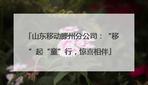 山东移动滕州分公司：“移”起“童”行，惊喜相伴