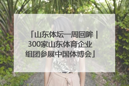 山东体坛一周回眸｜300家山东体育企业组团参展中国体博会
