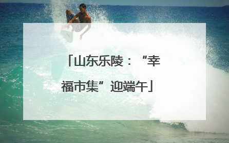 山东乐陵：“幸福市集”迎端午