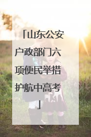山东公安户政部门六项便民举措护航中高考