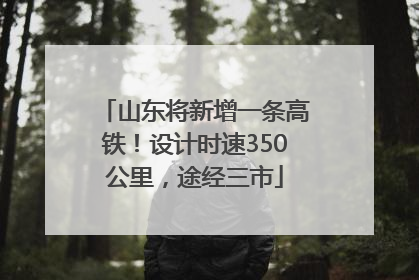 山东将新增一条高铁！设计时速350公里，途经三市