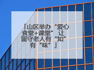 山区举办“爱心食堂+课堂” 让留守老人有“知”有“味”