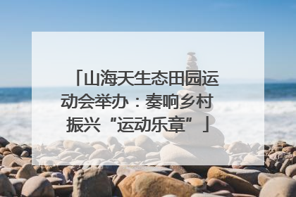 山海天生态田园运动会举办：奏响乡村振兴“运动乐章”
