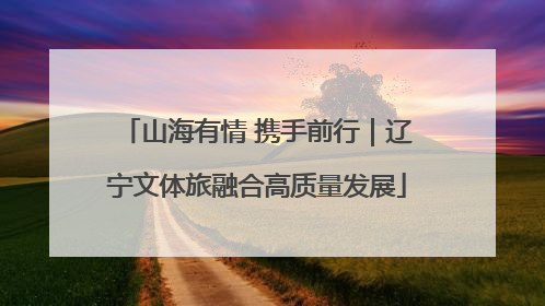 山海有情 携手前行｜辽宁文体旅融合高质量发展