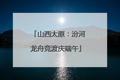 山西太原：汾河龙舟竞渡庆端午