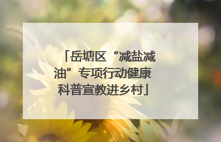 岳塘区“减盐减油”专项行动健康科普宣教进乡村