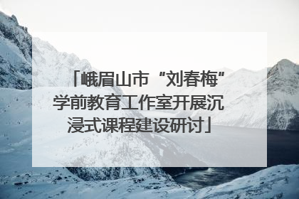 峨眉山市“刘春梅”学前教育工作室开展沉浸式课程建设研讨