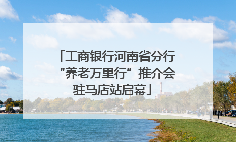 工商银行河南省分行“养老万里行”推介会 驻马店站启幕