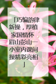 巧编韵律新操，厚植家国情怀 眉山彭山一小室内课间操精彩亮相