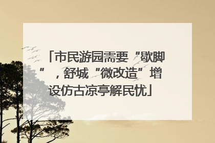 市民游园需要“歇脚”，舒城“微改造”增设仿古凉亭解民忧