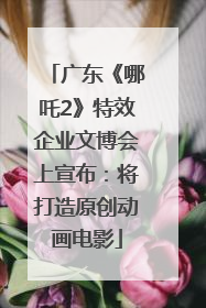 广东《哪吒2》特效企业文博会上宣布：将打造原创动画电影