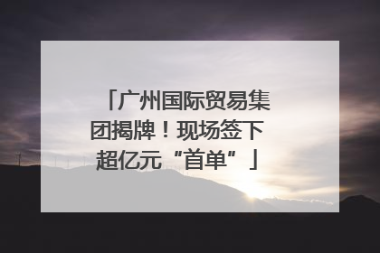 广州国际贸易集团揭牌！现场签下超亿元“首单”