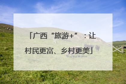 广西“旅游+”：让村民更富、乡村更美