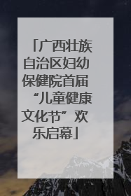 广西壮族自治区妇幼保健院首届“儿童健康文化节”欢乐启幕