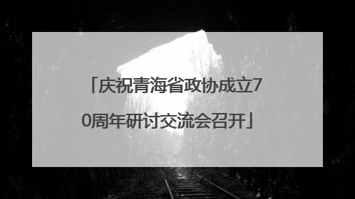 庆祝青海省政协成立70周年研讨交流会召开