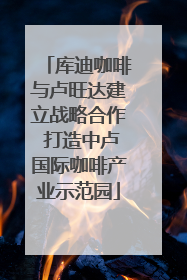 库迪咖啡与卢旺达建立战略合作 打造中卢国际咖啡产业示范园