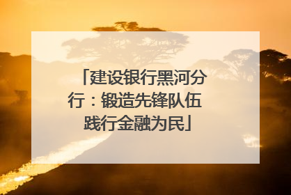 建设银行黑河分行：锻造先锋队伍 践行金融为民