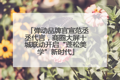 弹动品牌官宣范丞丞代言，商圈大屏十城联动开启“蓬松美学”新时代