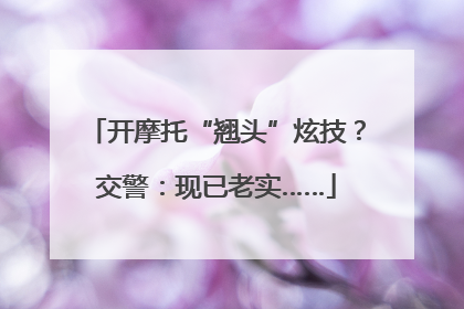 开摩托“翘头”炫技？交警：现已老实……
