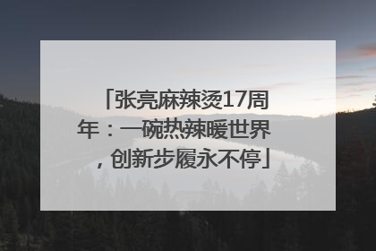 张亮麻辣烫17周年：一碗热辣暖世界，创新步履永不停