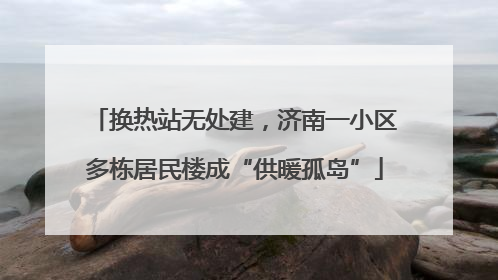 换热站无处建，济南一小区多栋居民楼成“供暖孤岛”
