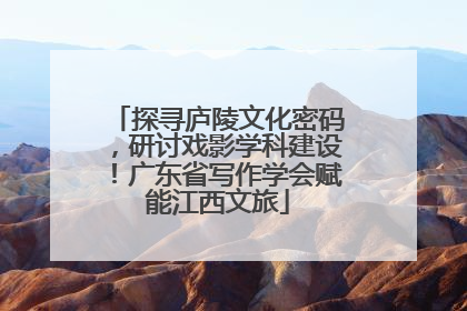 探寻庐陵文化密码，研讨戏影学科建设！广东省写作学会赋能江西文旅