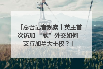 总台记者观察丨英王首次访加 “软”外交如何支持加拿大主权？